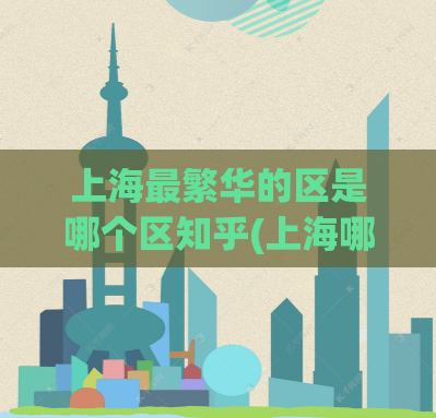 上海最繁华的区是哪个区知乎(上海哪个区最繁华？答案在这里！)