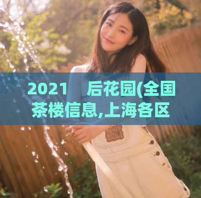 2021    后花园(全国茶楼信息,上海各区外卖自带工作室)