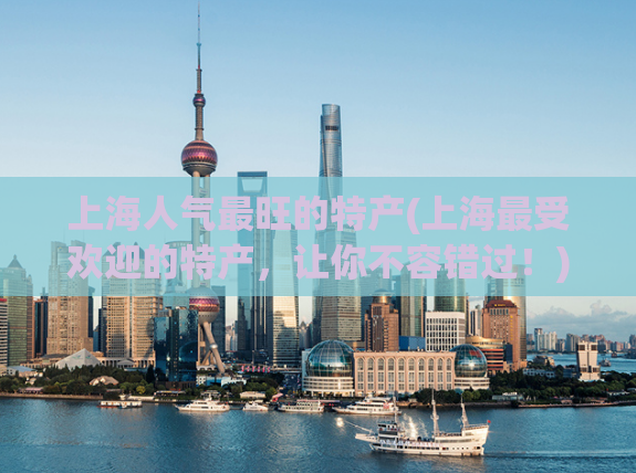 上海人气最旺的特产(上海最受欢迎的特产，让你不容错过！)