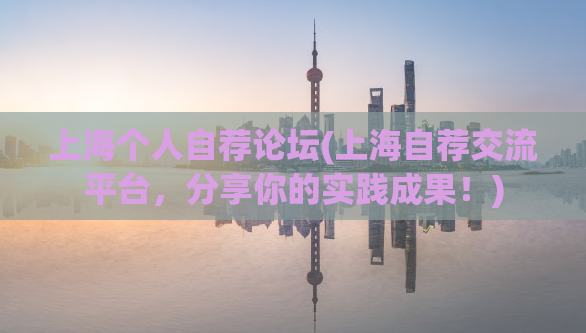上海个人自荐论坛(上海自荐交流平台，分享你的实践成果！)